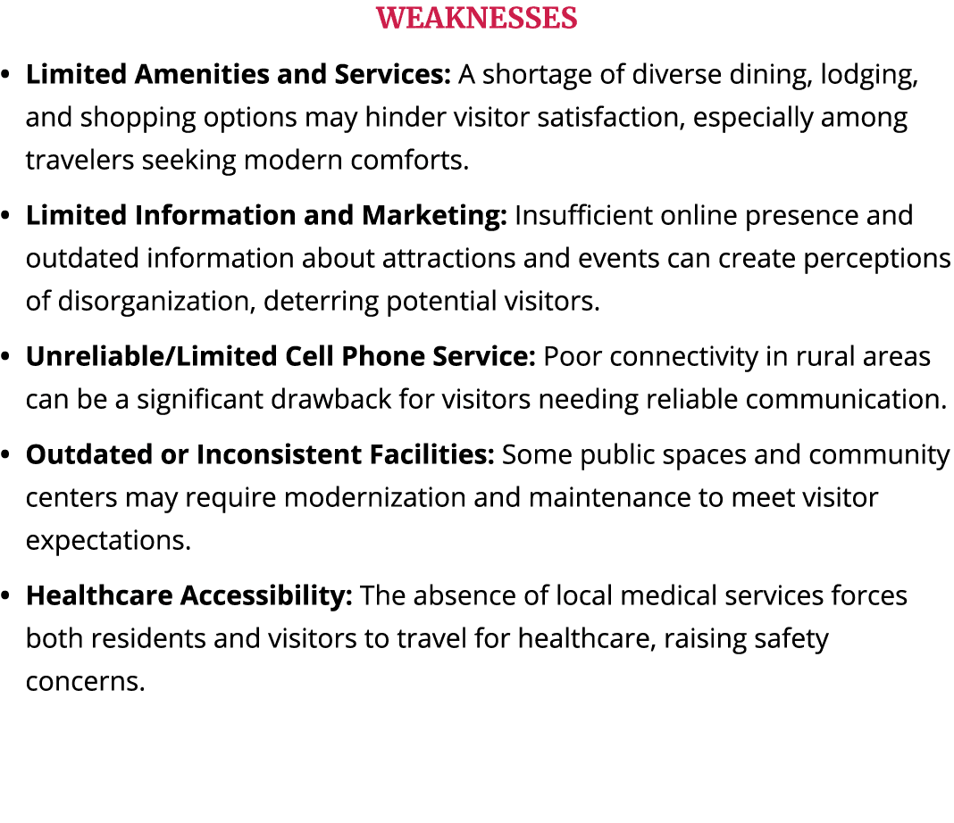 WEAKNESSES Limited Amenities and Services: A shortage of diverse dining, lodging, and shopping options may hinder vis...