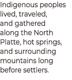 Indigenous peoples lived, traveled, and gathered along the North Platte, hot springs, and surrounding mountains long ...