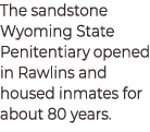 The sandstone Wyoming State Penitentiary opened in Rawlins and housed inmates for about 80 years.