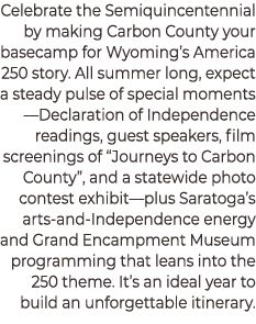 Celebrate the Semiquincentennial by making Carbon County your basecamp for Wyoming’s America 250 story. All summer lo...