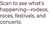 Scan to see what’s happening—rodeos, races, festivals, and concerts.